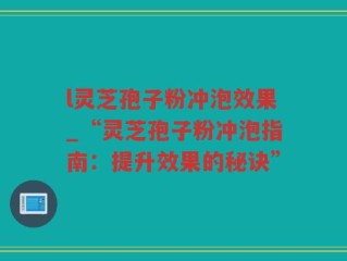 l灵芝孢子粉冲泡效果_“灵芝孢子粉冲泡指南：提升效果的秘诀”
