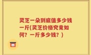 灵芝一朵到底值多少钱一斤(灵芝价格究竟如何？一斤多少钱？)