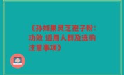 《孙如果灵芝孢子粉：功效 适用人群及选购注意事项》