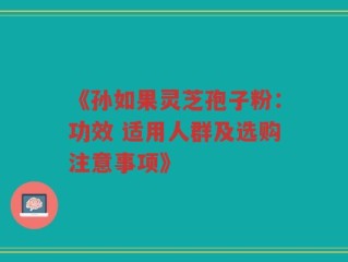 《孙如果灵芝孢子粉：功效 适用人群及选购注意事项》