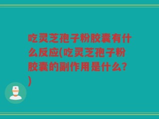 吃灵芝孢子粉胶囊有什么反应(吃灵芝孢子粉胶囊的副作用是什么？)