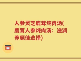 人参灵芝鹿茸炖肉汤(鹿茸人参炖肉汤：滋润养颜佳选择)