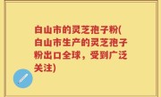 白山市的灵芝孢子粉(白山市生产的灵芝孢子粉出口全球，受到广泛关注)