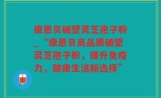 康恩贝破壁灵芝孢子粉_“康恩贝高品质破壁灵芝孢子粉，提升免疫力，健康生活新选择”