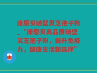 康恩贝破壁灵芝孢子粉_“康恩贝高品质破壁灵芝孢子粉，提升免疫力，健康生活新选择”