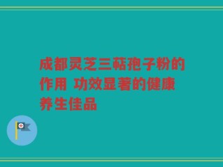 成都灵芝三萜孢子粉的作用 功效显著的健康养生佳品
