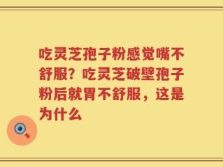 吃灵芝孢子粉感觉嘴不舒服？吃灵芝破壁孢子粉后就胃不舒服，这是为什么