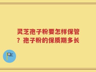 灵芝孢子粉要怎样保管？孢子粉的保质期多长