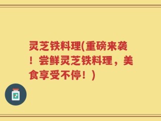 灵芝铁料理(重磅来袭！尝鲜灵芝铁料理，美食享受不停！)