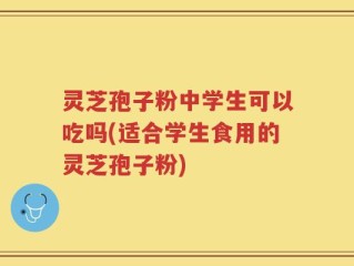 灵芝孢子粉中学生可以吃吗(适合学生食用的灵芝孢子粉)