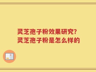 灵芝孢子粉效果研究？灵芝孢子粉是怎么样的