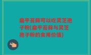 扁平苔藓可以吃灵芝孢子粉(扁平苔藓与灵芝孢子粉的食用价值)