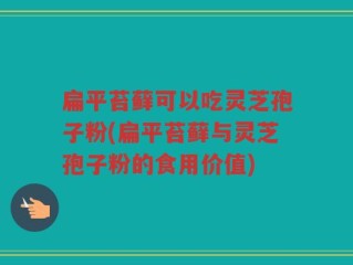 扁平苔藓可以吃灵芝孢子粉(扁平苔藓与灵芝孢子粉的食用价值)