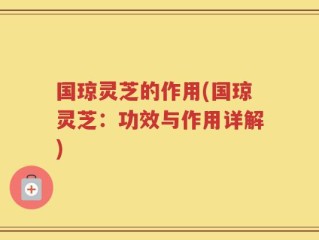 国琼灵芝的作用(国琼灵芝：功效与作用详解)