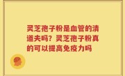 灵芝孢子粉是血管的清道夫吗？灵芝孢子粉真的可以提高免疫力吗
