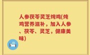 人参茯苓灵芝炖鸡(炖鸡营养滋补，加入人参、茯苓、灵芝，健康美味)