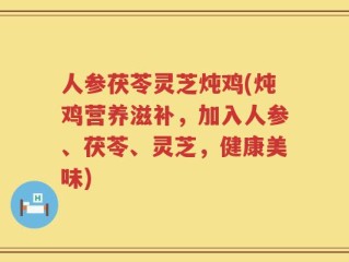 人参茯苓灵芝炖鸡(炖鸡营养滋补，加入人参、茯苓、灵芝，健康美味)