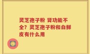灵芝孢子粉 肾功能不全？灵芝孢子粉和白鲜皮有什么用