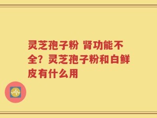 灵芝孢子粉 肾功能不全？灵芝孢子粉和白鲜皮有什么用