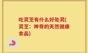 吃灵芝有什么好处灵(灵芝：神奇的天然健康食品)