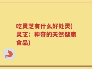 吃灵芝有什么好处灵(灵芝：神奇的天然健康食品)