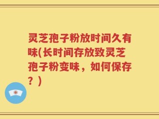 灵芝孢子粉放时间久有味(长时间存放致灵芝孢子粉变味，如何保存？)
