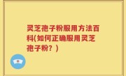 灵芝孢子粉服用方法百科(如何正确服用灵芝孢子粉？)