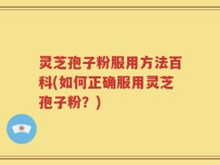灵芝孢子粉服用方法百科(如何正确服用灵芝孢子粉？)