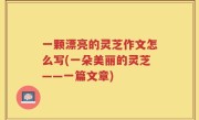 一颗漂亮的灵芝作文怎么写(一朵美丽的灵芝——一篇文章)