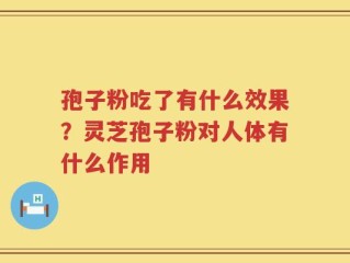 孢子粉吃了有什么效果？灵芝孢子粉对人体有什么作用