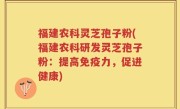 福建农科灵芝孢子粉(福建农科研发灵芝孢子粉：提高免疫力，促进健康)