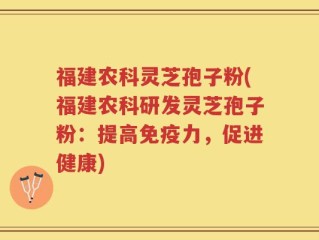 福建农科灵芝孢子粉(福建农科研发灵芝孢子粉：提高免疫力，促进健康)