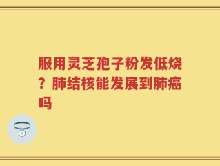 服用灵芝孢子粉发低烧？肺结核能发展到肺癌吗