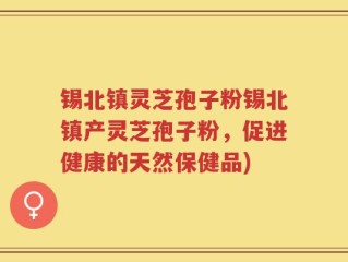 锡北镇灵芝孢子粉锡北镇产灵芝孢子粉，促进健康的天然保健品)