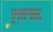 抖音上的灵芝孢子粉好不好(灵芝孢子粉在抖音广受欢迎，真的有用吗？)