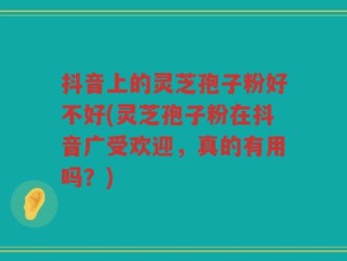 抖音上的灵芝孢子粉好不好(灵芝孢子粉在抖音广受欢迎，真的有用吗？)