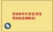 煲汤放半斤灵芝(灵芝煲汤的正确做法)