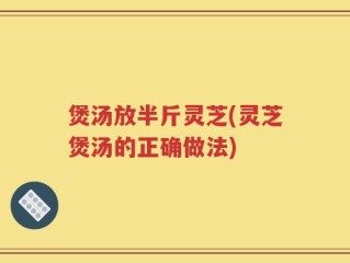 煲汤放半斤灵芝(灵芝煲汤的正确做法)