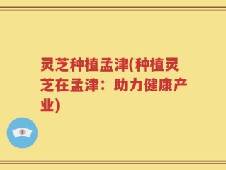 灵芝种植孟津(种植灵芝在孟津：助力健康产业)