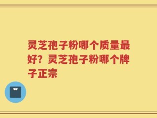 灵芝孢子粉哪个质量最好？灵芝孢子粉哪个牌子正宗