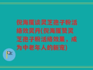 倪海厦谈灵芝孢子粉活络效灵丹(倪海厦赞灵芝孢子粉活络效果，成为中老年人的新宠)