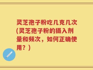 灵芝孢子粉吃几克几次(灵芝孢子粉的摄入剂量和频次，如何正确使用？)