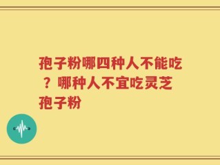 孢子粉哪四种人不能吃 ？哪种人不宜吃灵芝孢子粉