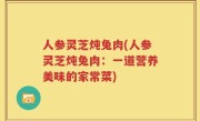 人参灵芝炖兔肉(人参灵芝炖兔肉：一道营养美味的家常菜)