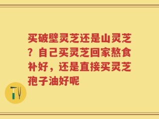 买破壁灵芝还是山灵芝？自己买灵芝回家熬食补好，还是直接买灵芝孢子油好呢