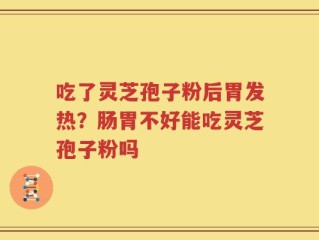吃了灵芝孢子粉后胃发热？肠胃不好能吃灵芝孢子粉吗