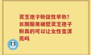 灵芝孢子粉促性早熟？长期服用破壁灵芝孢子粉真的可以让女性变漂亮吗