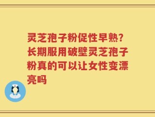灵芝孢子粉促性早熟？长期服用破壁灵芝孢子粉真的可以让女性变漂亮吗