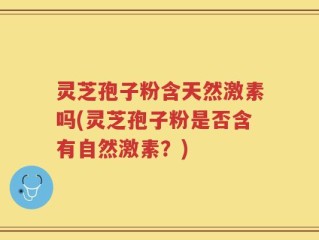 灵芝孢子粉含天然激素吗(灵芝孢子粉是否含有自然激素？)