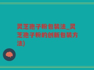 灵芝孢子粉包装法_灵芝孢子粉的创新包装方法)